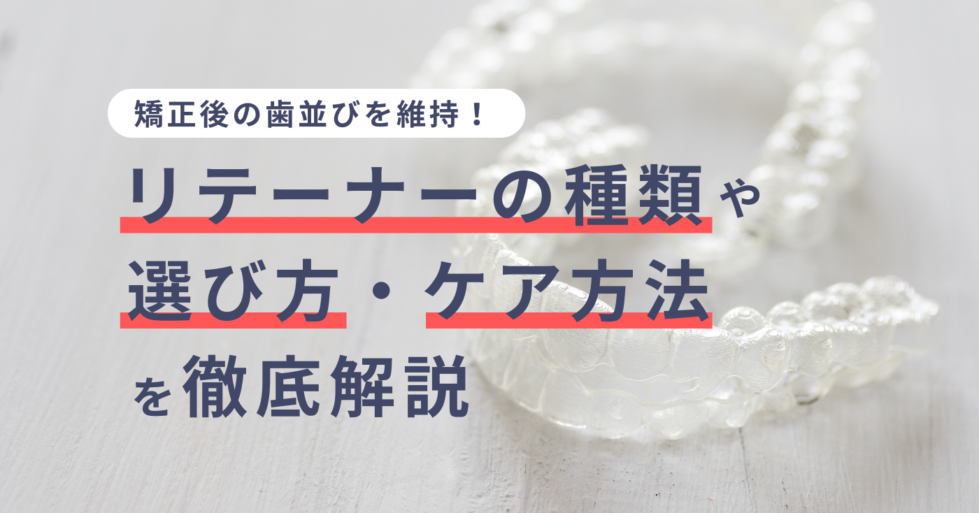 矯正後の歯並びを維持！リテーナーの種類と選び方、ケア方法を徹底解説